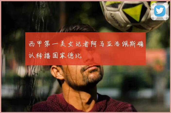 西甲第一美女记者阿马亚洛佩斯确认转播国家德比