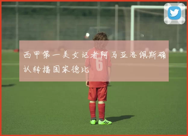 西甲第一美女记者阿马亚洛佩斯确认转播国家德比