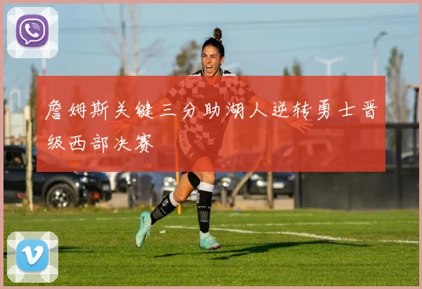 詹姆斯关键三分助湖人逆转勇士晋级西部决赛