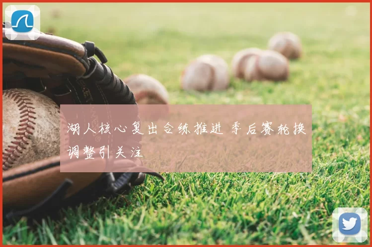 湖人核心复出合练推进 季后赛轮换调整引关注