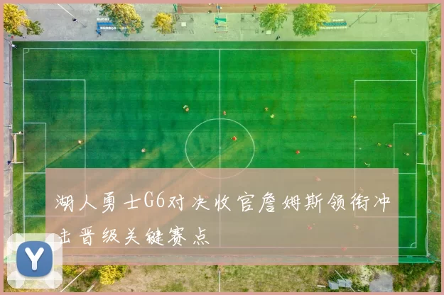 湖人勇士G6对决收官詹姆斯领衔冲击晋级关键赛点