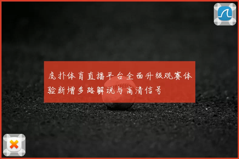 虎扑体育直播平台全面升级观赛体验新增多路解说与高清信号