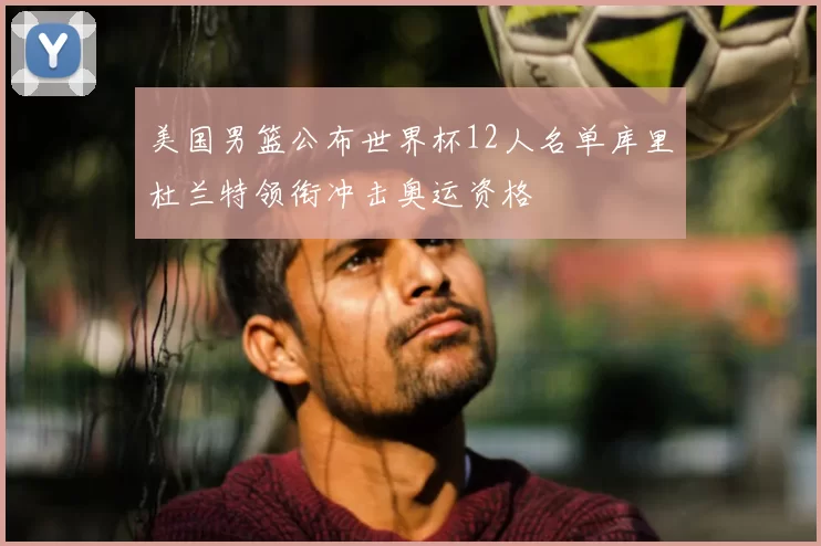 美国男篮公布世界杯12人名单库里杜兰特领衔冲击奥运资格