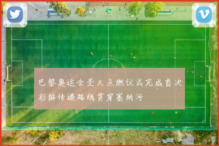 巴黎奥运会圣火点燃仪式完成首次彩排传递路线贯穿塞纳河