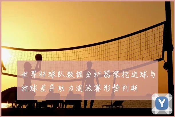 世界杯球队数据分析器深挖进球与控球差异助力淘汰赛形势判断