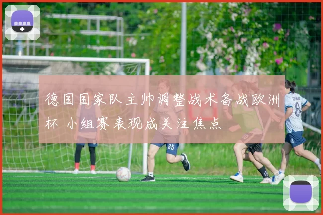 德国国家队主帅调整战术备战欧洲杯 小组赛表现成关注焦点
