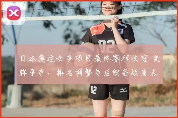日本奥运会多项目最终赛程收官 奖牌争夺、排名调整与后续备战看点