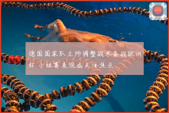 德国国家队主帅调整战术备战欧洲杯 小组赛表现成关注焦点